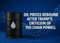 Oil Prices Rebound After Trump’s Criticism of Powell